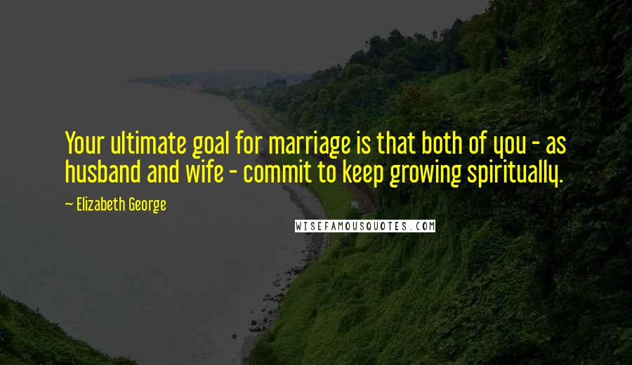 Elizabeth George Quotes: Your ultimate goal for marriage is that both of you - as husband and wife - commit to keep growing spiritually.