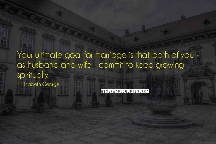 Elizabeth George Quotes: Your ultimate goal for marriage is that both of you - as husband and wife - commit to keep growing spiritually.