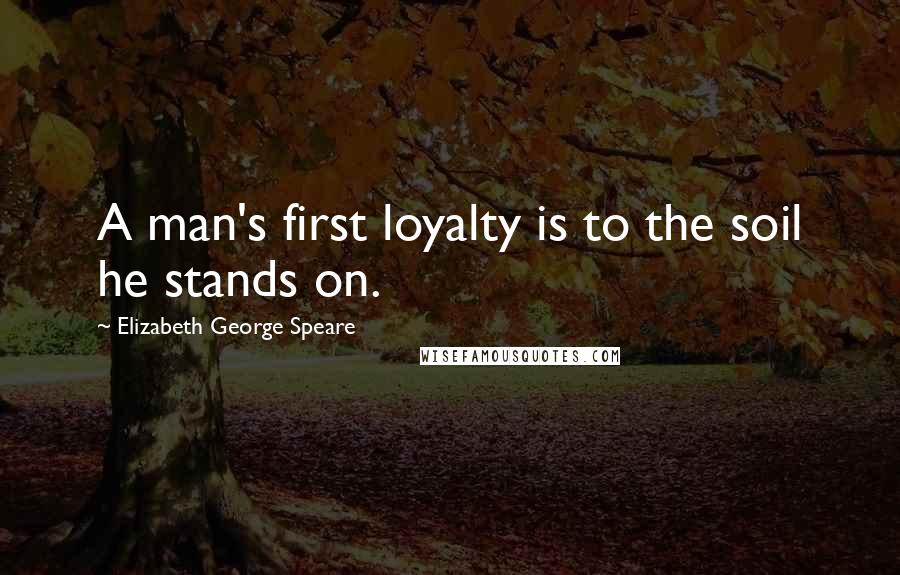 Elizabeth George Speare Quotes: A man's first loyalty is to the soil he stands on.