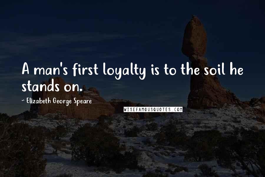 Elizabeth George Speare Quotes: A man's first loyalty is to the soil he stands on.
