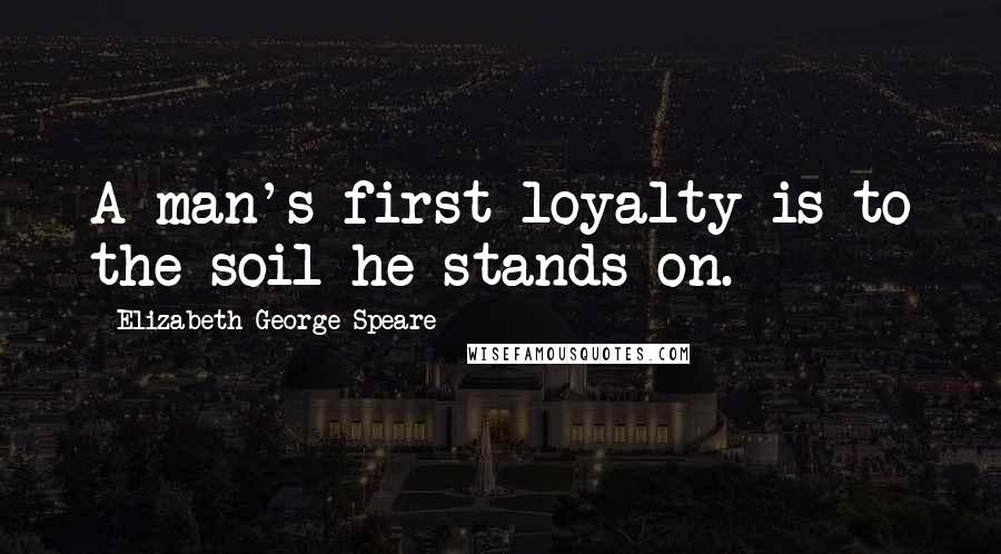 Elizabeth George Speare Quotes: A man's first loyalty is to the soil he stands on.