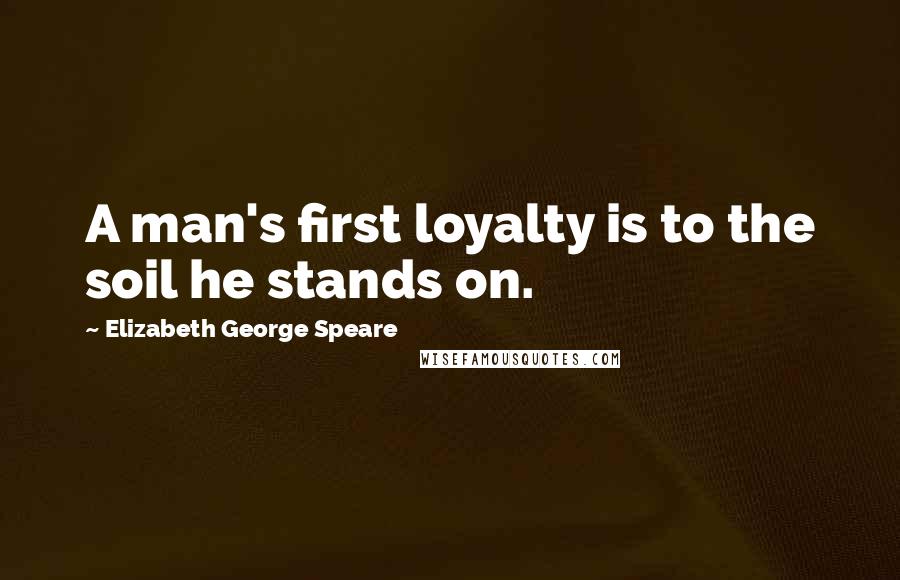 Elizabeth George Speare Quotes: A man's first loyalty is to the soil he stands on.