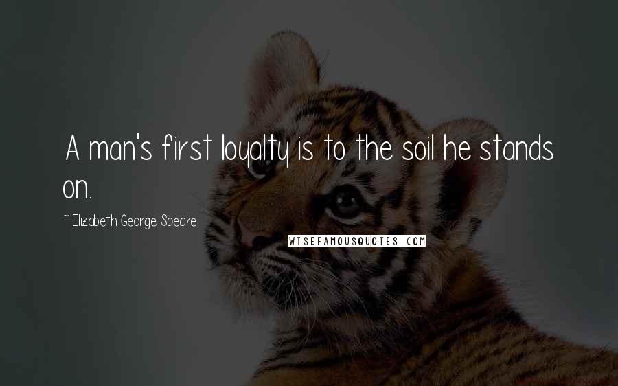 Elizabeth George Speare Quotes: A man's first loyalty is to the soil he stands on.