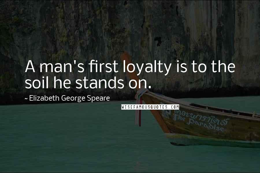 Elizabeth George Speare Quotes: A man's first loyalty is to the soil he stands on.