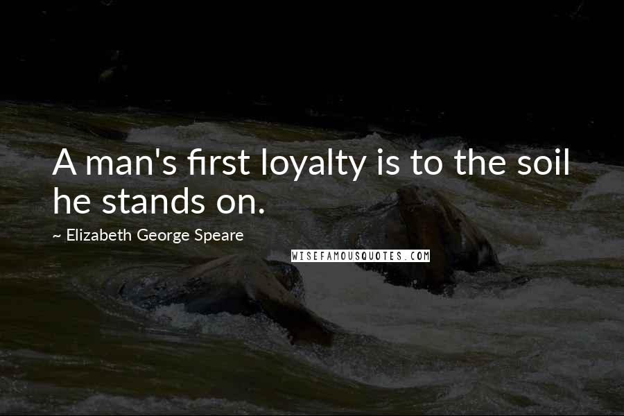 Elizabeth George Speare Quotes: A man's first loyalty is to the soil he stands on.