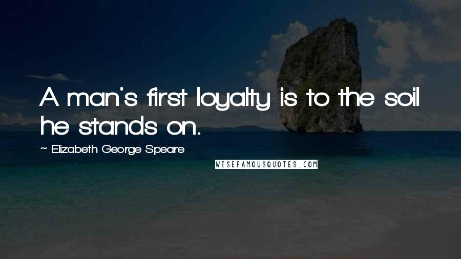 Elizabeth George Speare Quotes: A man's first loyalty is to the soil he stands on.