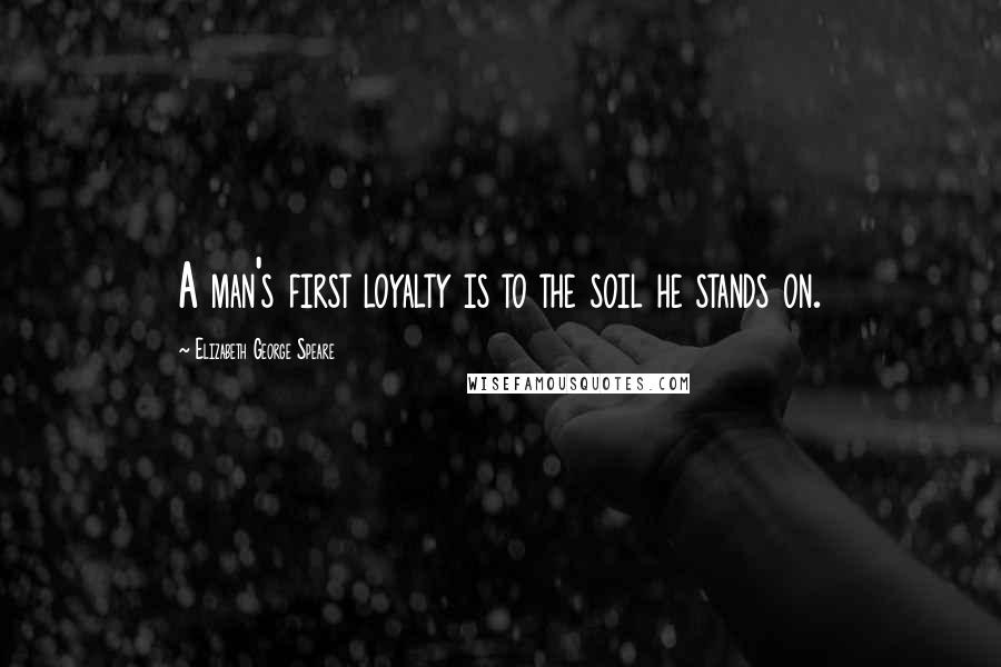Elizabeth George Speare Quotes: A man's first loyalty is to the soil he stands on.