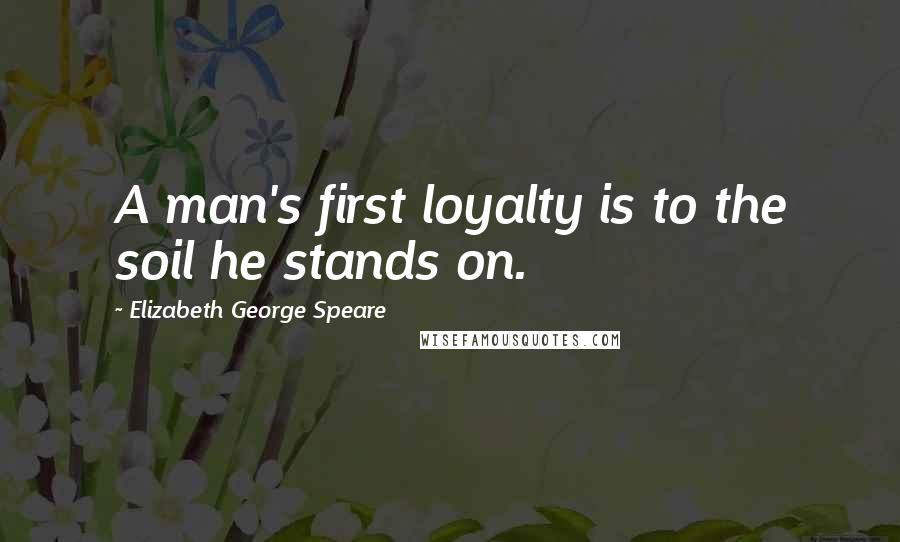 Elizabeth George Speare Quotes: A man's first loyalty is to the soil he stands on.