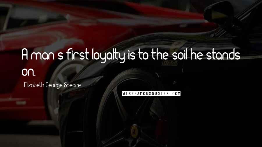 Elizabeth George Speare Quotes: A man's first loyalty is to the soil he stands on.