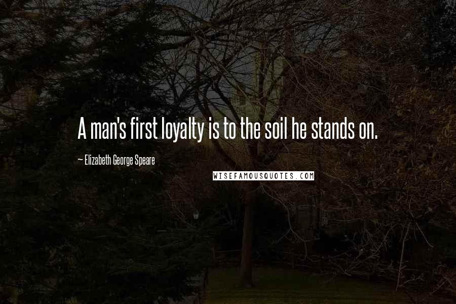 Elizabeth George Speare Quotes: A man's first loyalty is to the soil he stands on.