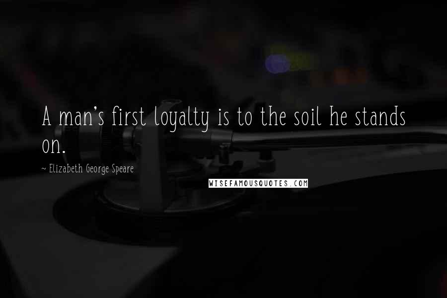 Elizabeth George Speare Quotes: A man's first loyalty is to the soil he stands on.