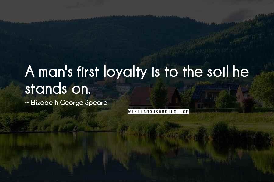 Elizabeth George Speare Quotes: A man's first loyalty is to the soil he stands on.