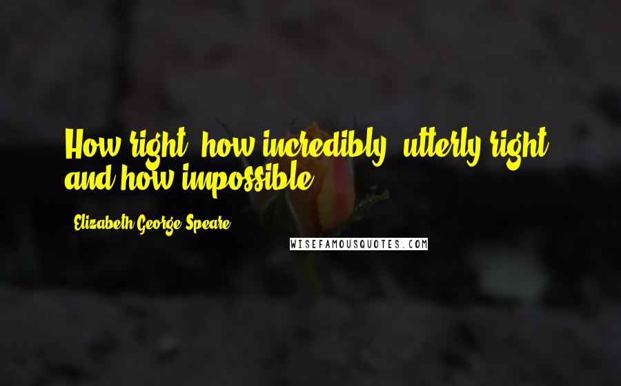 Elizabeth George Speare Quotes: How right- how incredibly, utterly right- and how impossible!