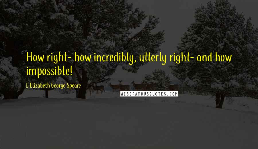 Elizabeth George Speare Quotes: How right- how incredibly, utterly right- and how impossible!