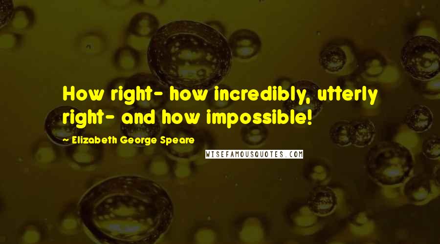 Elizabeth George Speare Quotes: How right- how incredibly, utterly right- and how impossible!