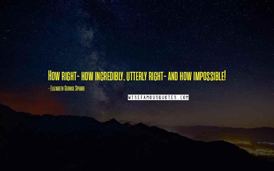 Elizabeth George Speare Quotes: How right- how incredibly, utterly right- and how impossible!