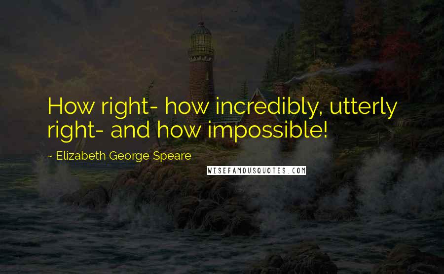 Elizabeth George Speare Quotes: How right- how incredibly, utterly right- and how impossible!