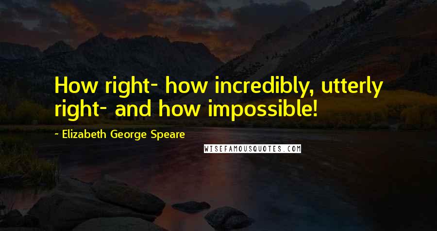 Elizabeth George Speare Quotes: How right- how incredibly, utterly right- and how impossible!