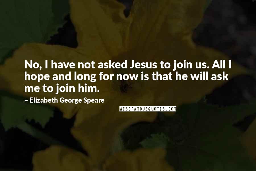 Elizabeth George Speare Quotes: No, I have not asked Jesus to join us. All I hope and long for now is that he will ask me to join him.