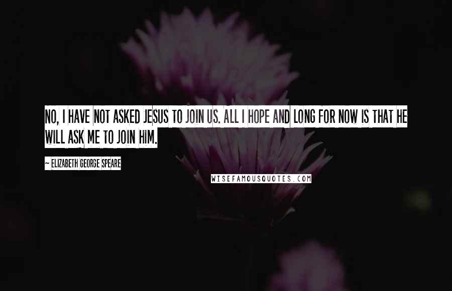 Elizabeth George Speare Quotes: No, I have not asked Jesus to join us. All I hope and long for now is that he will ask me to join him.