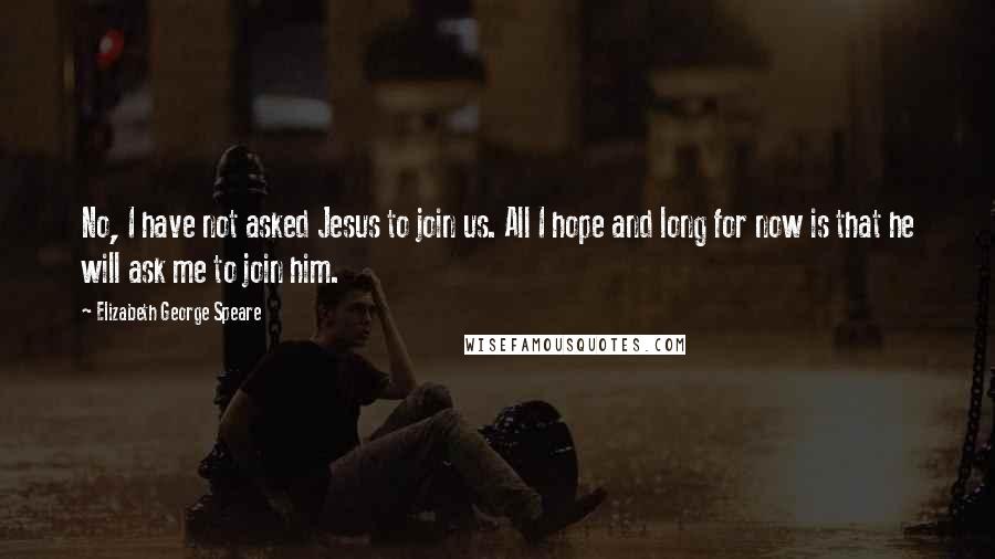 Elizabeth George Speare Quotes: No, I have not asked Jesus to join us. All I hope and long for now is that he will ask me to join him.