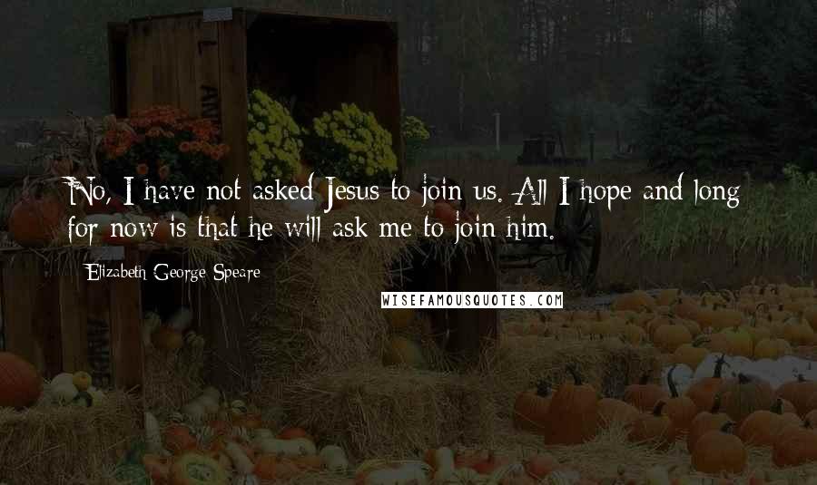 Elizabeth George Speare Quotes: No, I have not asked Jesus to join us. All I hope and long for now is that he will ask me to join him.