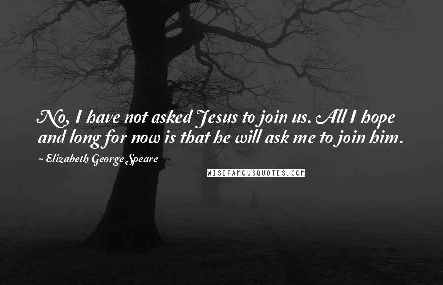 Elizabeth George Speare Quotes: No, I have not asked Jesus to join us. All I hope and long for now is that he will ask me to join him.