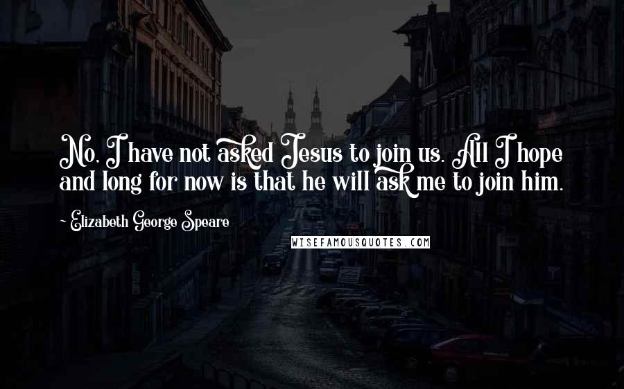 Elizabeth George Speare Quotes: No, I have not asked Jesus to join us. All I hope and long for now is that he will ask me to join him.