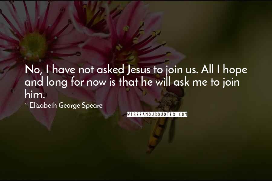 Elizabeth George Speare Quotes: No, I have not asked Jesus to join us. All I hope and long for now is that he will ask me to join him.