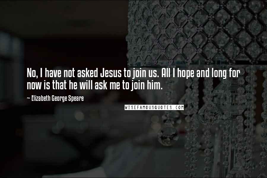 Elizabeth George Speare Quotes: No, I have not asked Jesus to join us. All I hope and long for now is that he will ask me to join him.