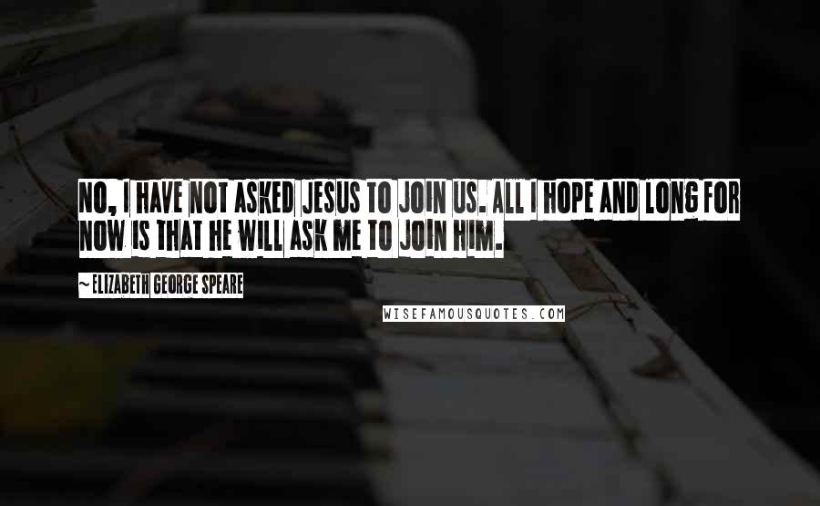 Elizabeth George Speare Quotes: No, I have not asked Jesus to join us. All I hope and long for now is that he will ask me to join him.