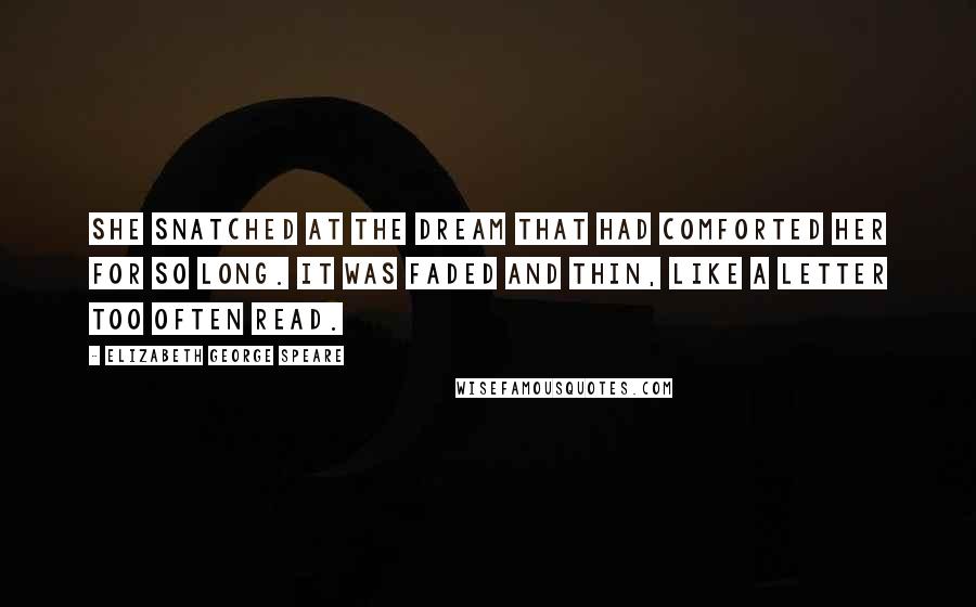 Elizabeth George Speare Quotes: She snatched at the dream that had comforted her for so long. It was faded and thin, like a letter too often read.