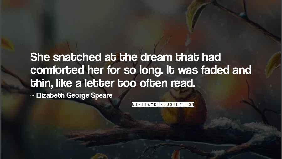 Elizabeth George Speare Quotes: She snatched at the dream that had comforted her for so long. It was faded and thin, like a letter too often read.