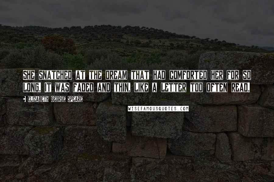 Elizabeth George Speare Quotes: She snatched at the dream that had comforted her for so long. It was faded and thin, like a letter too often read.