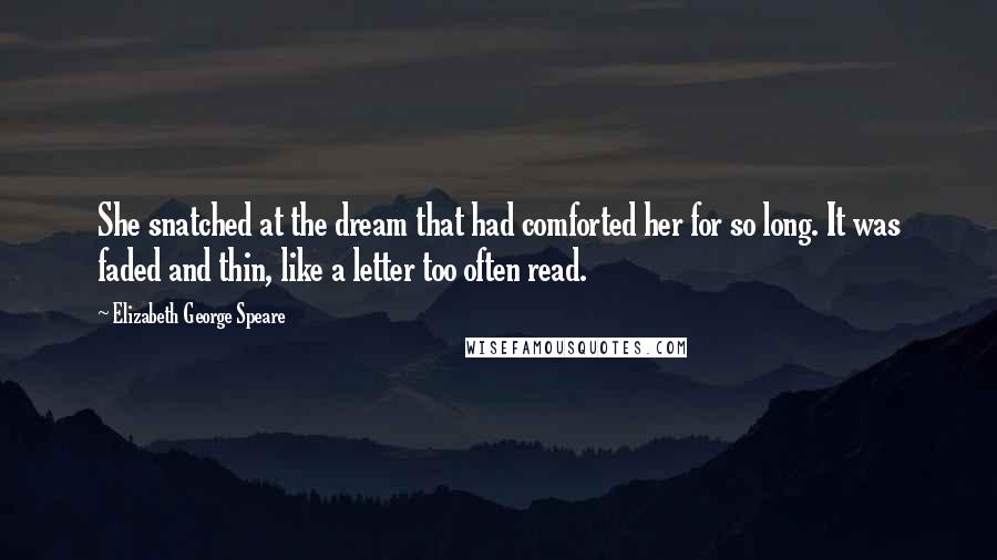 Elizabeth George Speare Quotes: She snatched at the dream that had comforted her for so long. It was faded and thin, like a letter too often read.