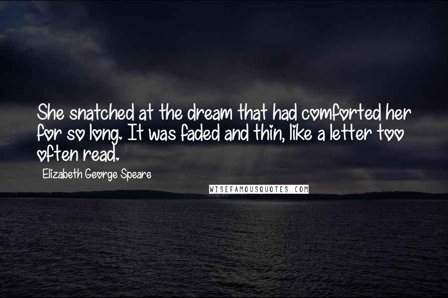 Elizabeth George Speare Quotes: She snatched at the dream that had comforted her for so long. It was faded and thin, like a letter too often read.