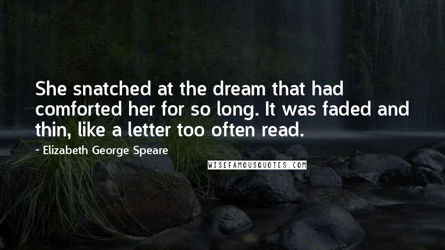 Elizabeth George Speare Quotes: She snatched at the dream that had comforted her for so long. It was faded and thin, like a letter too often read.