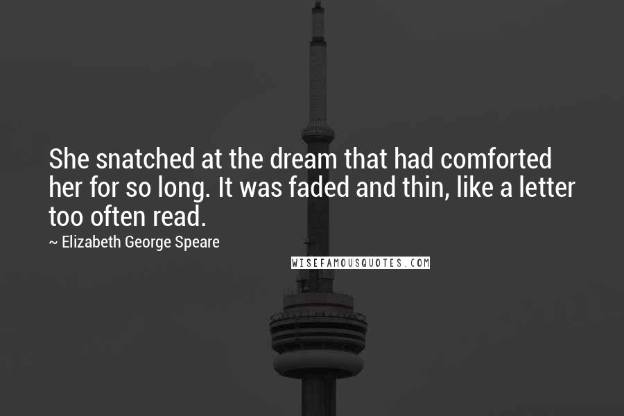 Elizabeth George Speare Quotes: She snatched at the dream that had comforted her for so long. It was faded and thin, like a letter too often read.