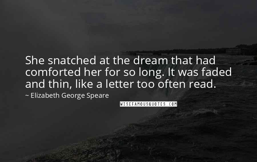 Elizabeth George Speare Quotes: She snatched at the dream that had comforted her for so long. It was faded and thin, like a letter too often read.