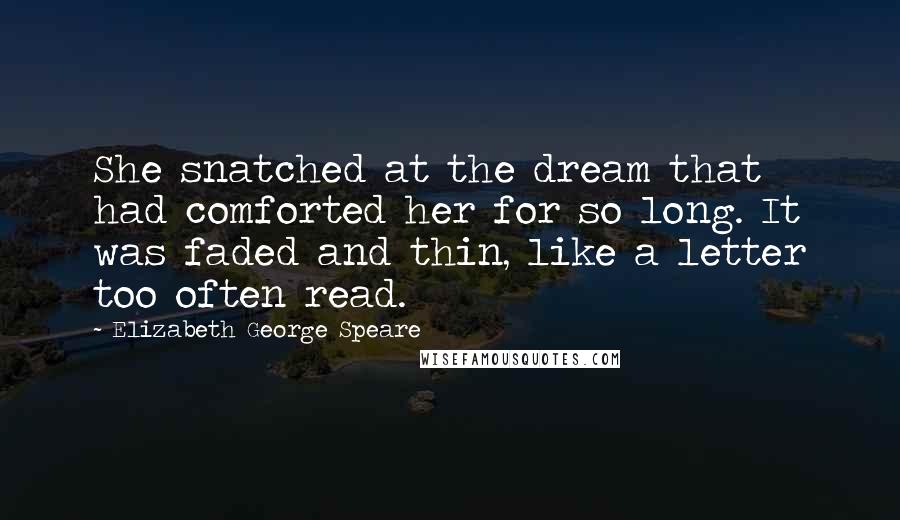 Elizabeth George Speare Quotes: She snatched at the dream that had comforted her for so long. It was faded and thin, like a letter too often read.