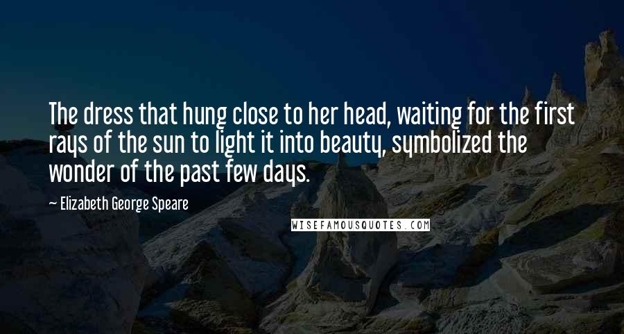 Elizabeth George Speare Quotes: The dress that hung close to her head, waiting for the first rays of the sun to light it into beauty, symbolized the wonder of the past few days.