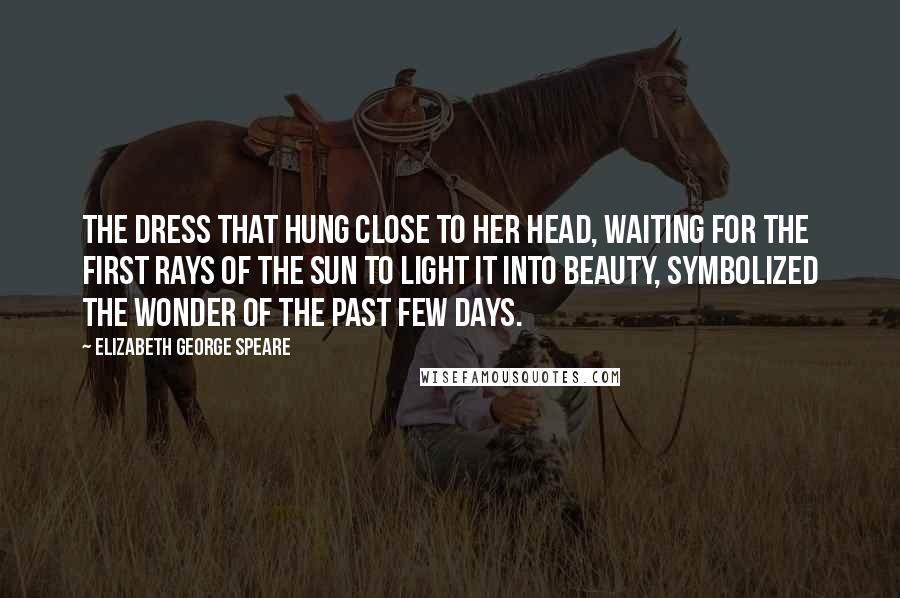 Elizabeth George Speare Quotes: The dress that hung close to her head, waiting for the first rays of the sun to light it into beauty, symbolized the wonder of the past few days.