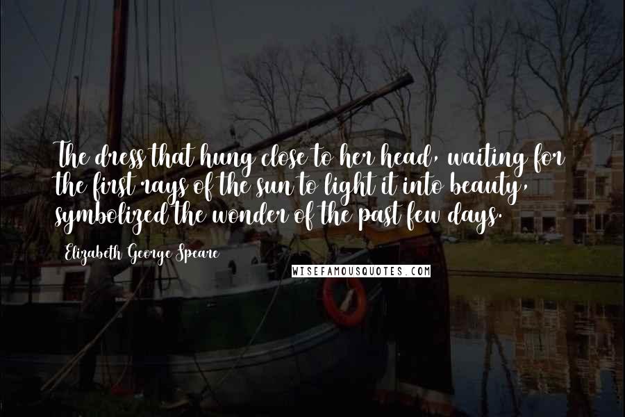 Elizabeth George Speare Quotes: The dress that hung close to her head, waiting for the first rays of the sun to light it into beauty, symbolized the wonder of the past few days.