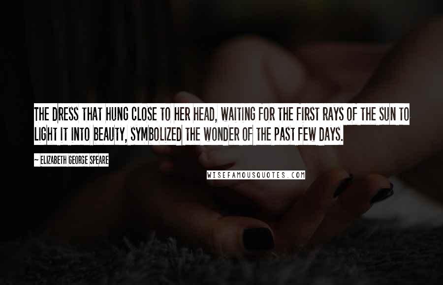 Elizabeth George Speare Quotes: The dress that hung close to her head, waiting for the first rays of the sun to light it into beauty, symbolized the wonder of the past few days.