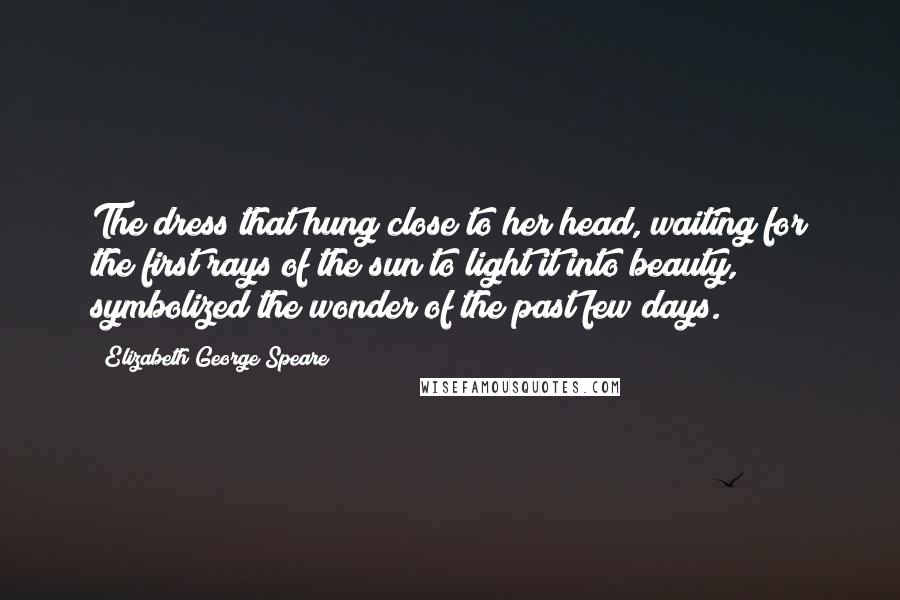 Elizabeth George Speare Quotes: The dress that hung close to her head, waiting for the first rays of the sun to light it into beauty, symbolized the wonder of the past few days.