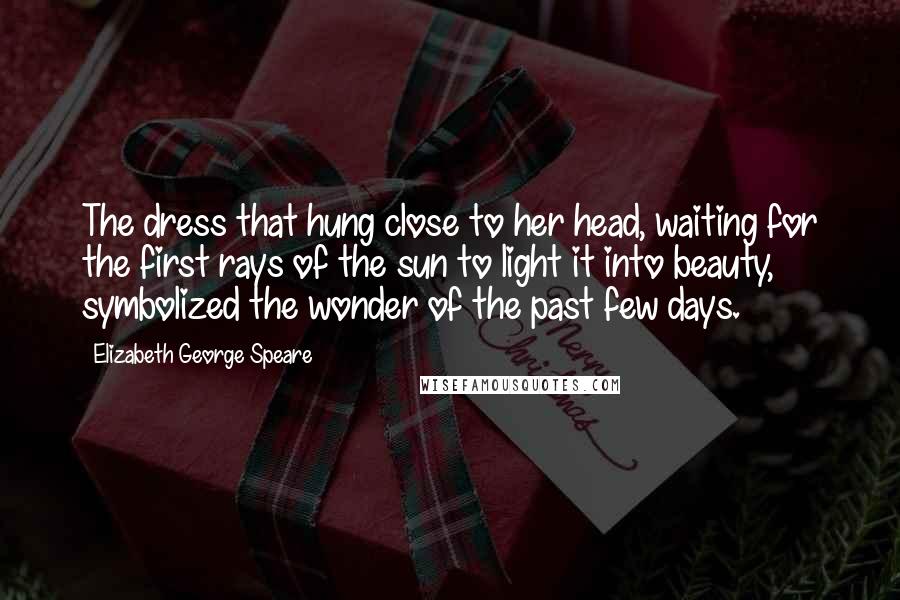 Elizabeth George Speare Quotes: The dress that hung close to her head, waiting for the first rays of the sun to light it into beauty, symbolized the wonder of the past few days.