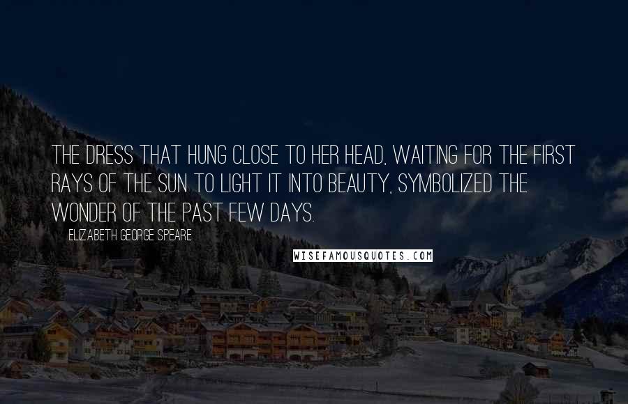 Elizabeth George Speare Quotes: The dress that hung close to her head, waiting for the first rays of the sun to light it into beauty, symbolized the wonder of the past few days.