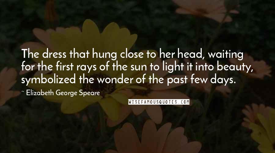 Elizabeth George Speare Quotes: The dress that hung close to her head, waiting for the first rays of the sun to light it into beauty, symbolized the wonder of the past few days.