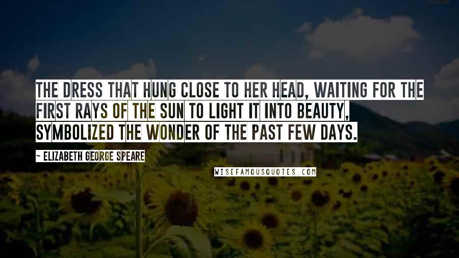 Elizabeth George Speare Quotes: The dress that hung close to her head, waiting for the first rays of the sun to light it into beauty, symbolized the wonder of the past few days.