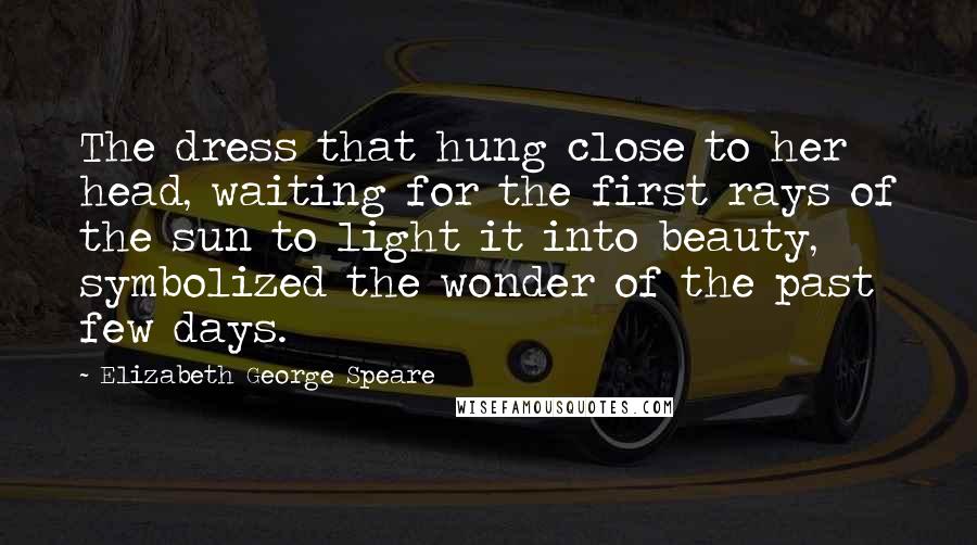 Elizabeth George Speare Quotes: The dress that hung close to her head, waiting for the first rays of the sun to light it into beauty, symbolized the wonder of the past few days.